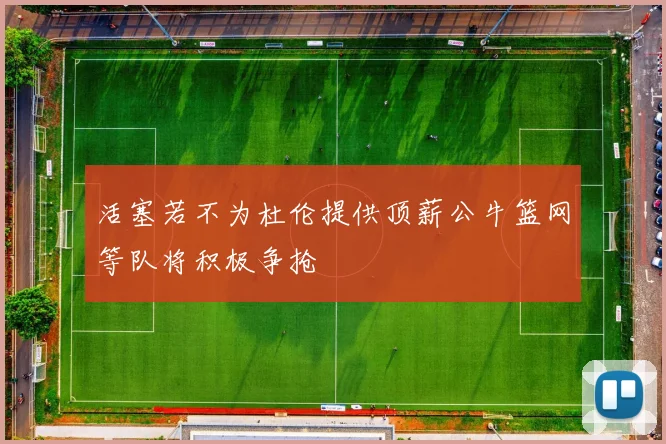 活塞若不为杜伦提供顶薪公牛篮网等队将积极争抢