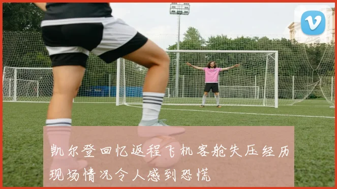 凯尔登回忆返程飞机客舱失压经历现场情况令人感到恐慌