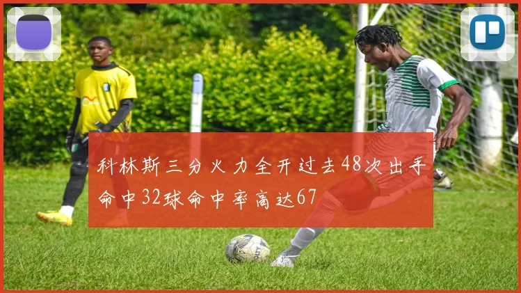 科林斯三分火力全开过去48次出手命中32球命中率高达67