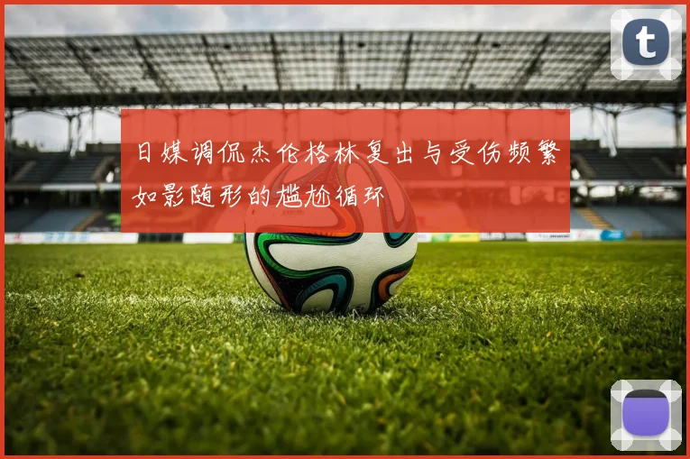 日媒调侃杰伦格林复出与受伤频繁如影随形的尴尬循环
