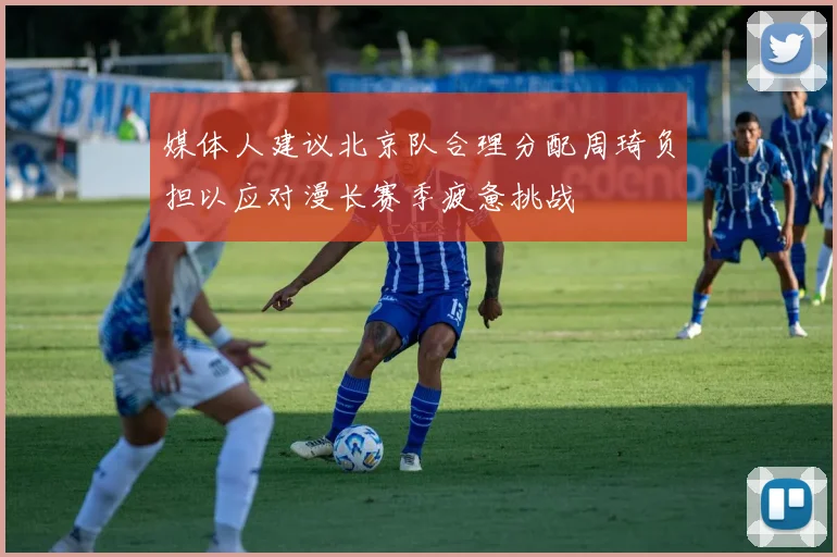 媒体人建议北京队合理分配周琦负担以应对漫长赛季疲惫挑战