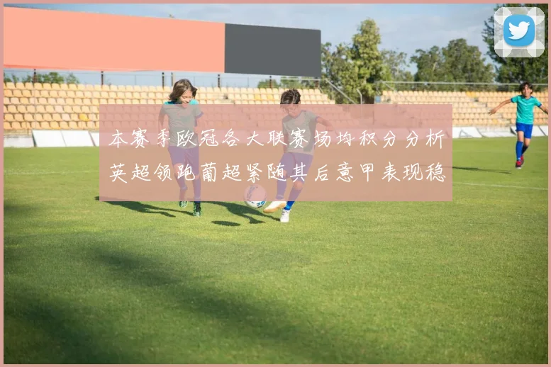 本赛季欧冠各大联赛场均积分分析英超领跑葡超紧随其后意甲表现稳健