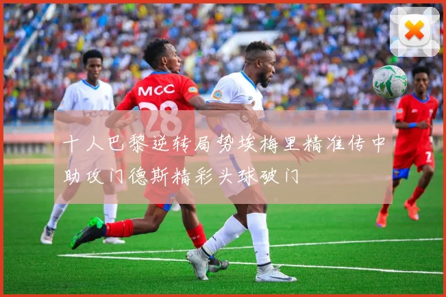 十人巴黎逆转局势埃梅里精准传中助攻门德斯精彩头球破门