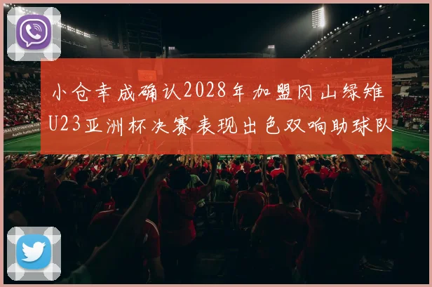 小仓幸成确认2028年加盟冈山绿雉U23亚洲杯决赛表现出色双响助球队夺冠