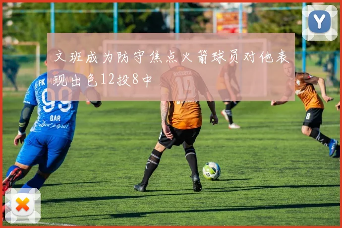 文班成为防守焦点火箭球员对他表现出色12投8中