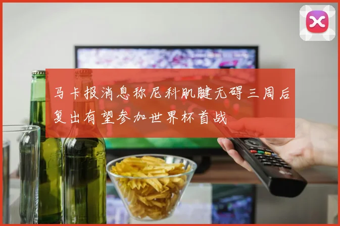 马卡报消息称尼科肌腱无碍三周后复出有望参加世界杯首战
