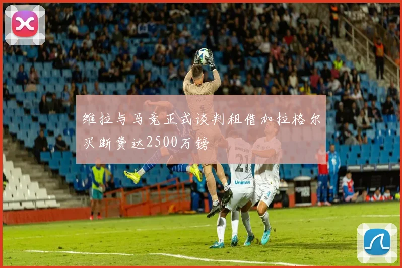 维拉与马竞正式谈判租借加拉格尔买断费达2500万镑