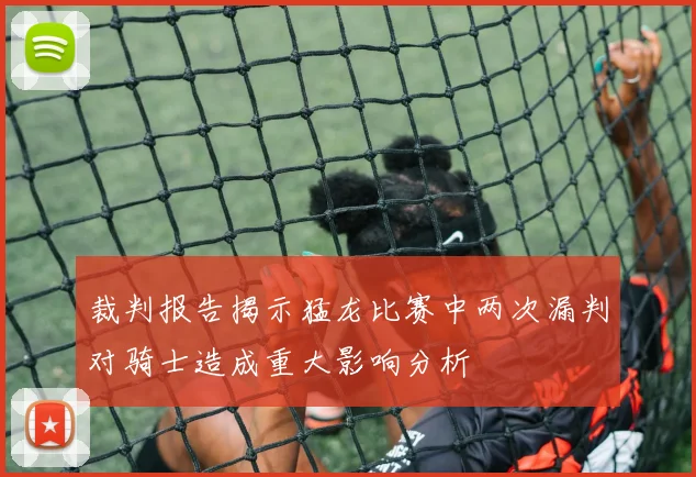 裁判报告揭示猛龙比赛中两次漏判对骑士造成重大影响分析