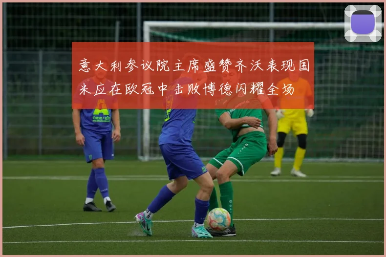 意大利参议院主席盛赞齐沃表现国米应在欧冠中击败博德闪耀全场