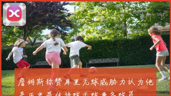 詹姆斯称赞库里无球威胁力认为他是历史最佳持球无球兼备球员