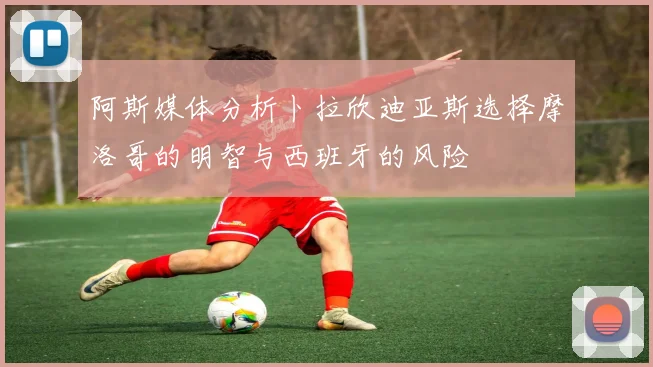 阿斯媒体分析卜拉欣迪亚斯选择摩洛哥的明智与西班牙的风险