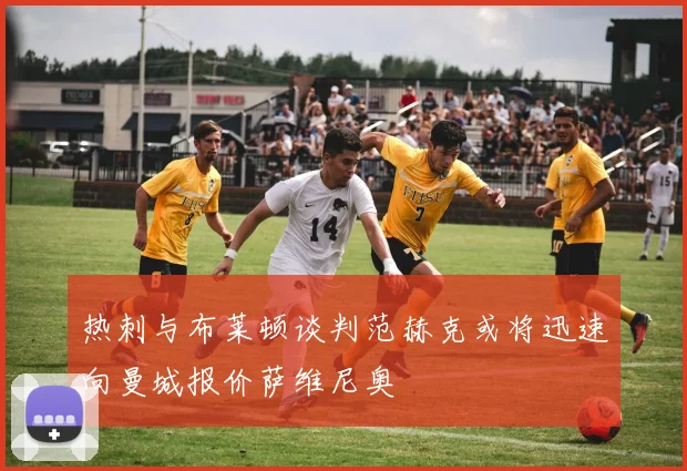热刺与布莱顿谈判范赫克或将迅速向曼城报价萨维尼奥
