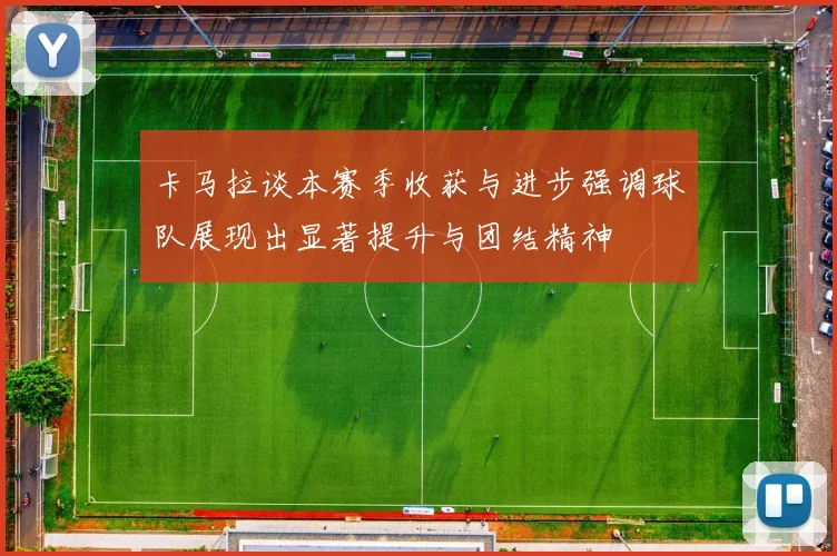 卡马拉谈本赛季收获与进步强调球队展现出显著提升与团结精神