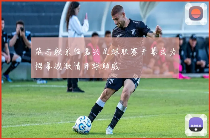范志毅亲临嘉兴足球联赛开幕式为揭幕战激情开球助威