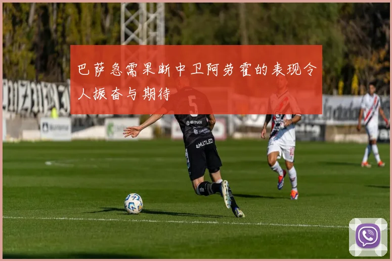 巴萨急需果断中卫阿劳霍的表现令人振奋与期待