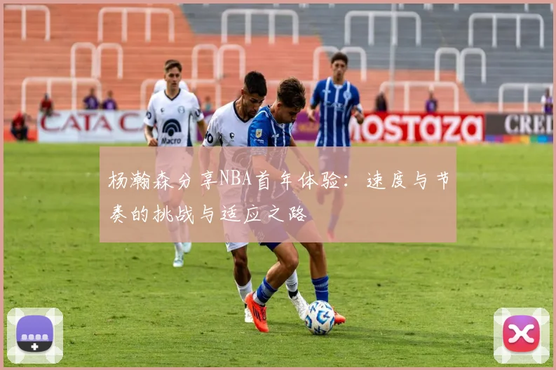 杨瀚森分享NBA首年体验：速度与节奏的挑战与适应之路