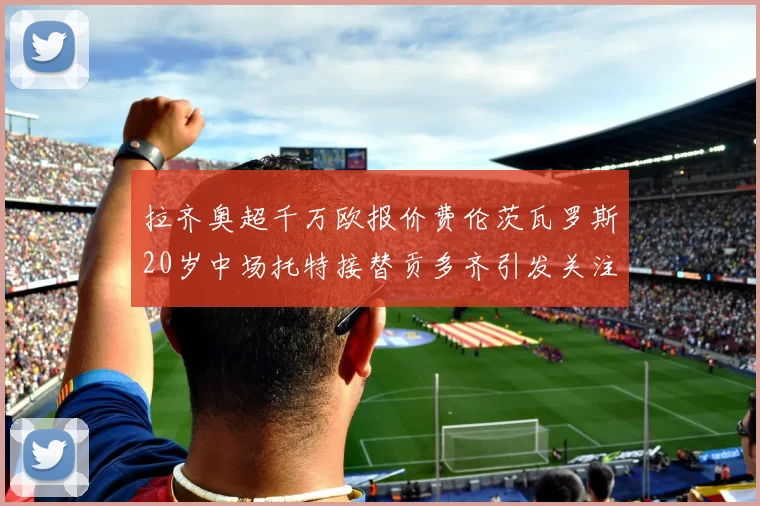 拉齐奥超千万欧报价费伦茨瓦罗斯20岁中场托特接替贡多齐引发关注