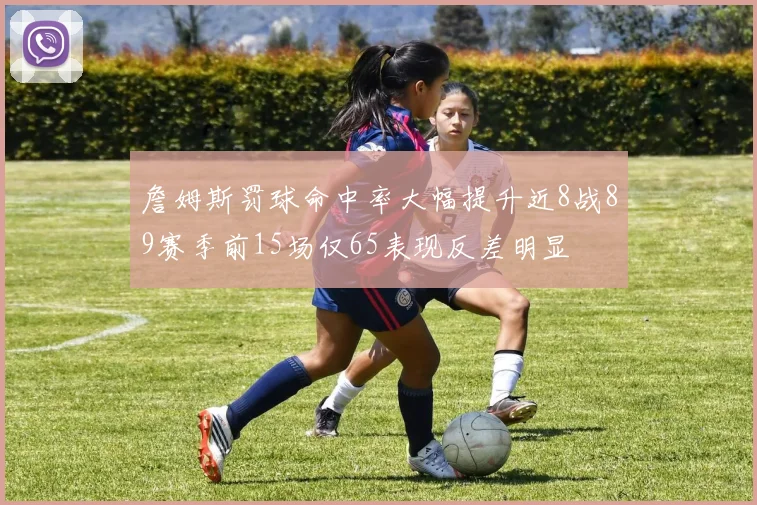 詹姆斯罚球命中率大幅提升近8战89赛季前15场仅65表现反差明显