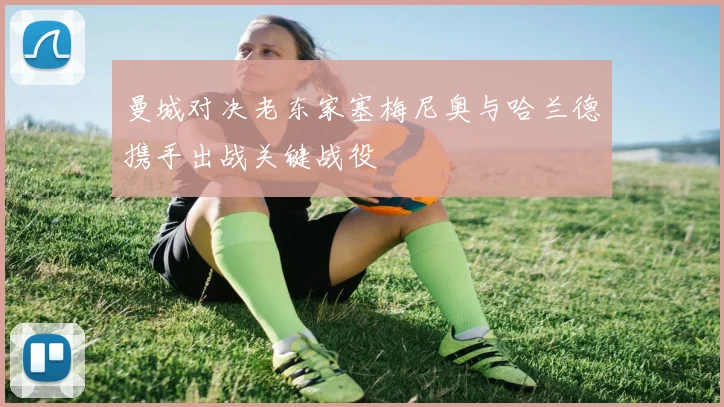 曼城对决老东家塞梅尼奥与哈兰德携手出战关键战役